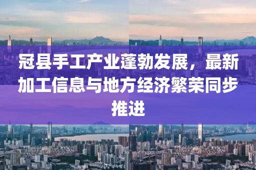 冠县手工产业蓬勃发展，最新加工信息与地方经济繁荣同步推进