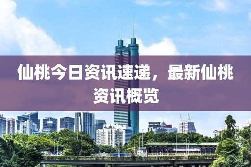 仙桃今日资讯速递，最新仙桃资讯概览