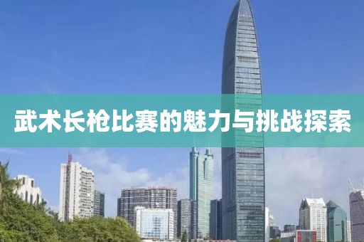 武术长枪比赛的魅力与挑战探索