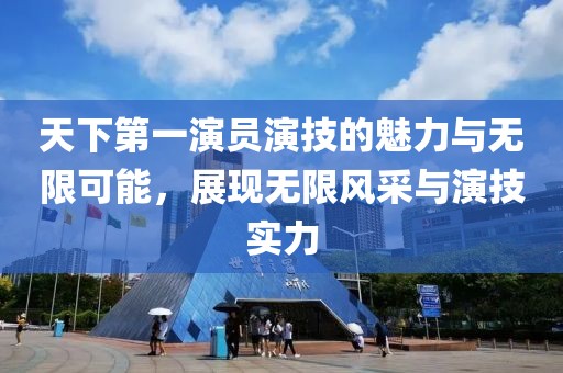 天下第一演员演技的魅力与无限可能，展现无限风采与演技实力
