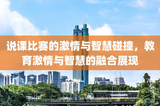 说课比赛的激情与智慧碰撞，教育激情与智慧的融合展现