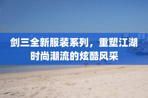 剑三全新服装系列，重塑江湖时尚潮流的炫酷风采