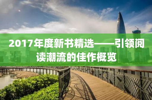 2017年度新书精选——引领阅读潮流的佳作概览