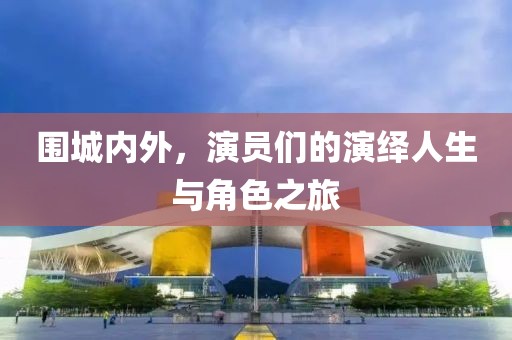 围城内外，演员们的演绎人生与角色之旅