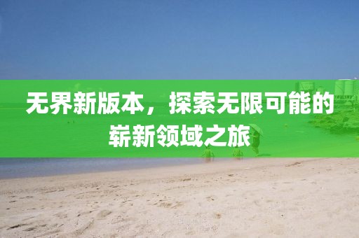 无界新版本，探索无限可能的崭新领域之旅