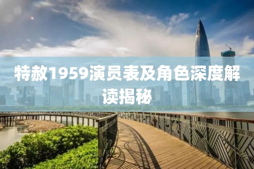 特赦1959演员表及角色深度解读揭秘