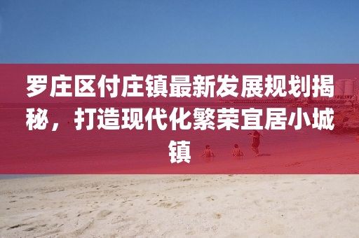 罗庄区付庄镇最新发展规划揭秘，打造现代化繁荣宜居小城镇