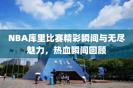 NBA库里比赛精彩瞬间与无尽魅力，热血瞬间回顾