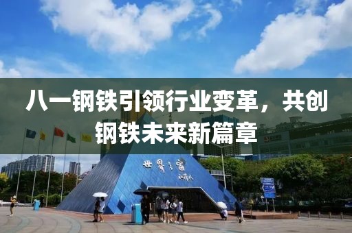 八一钢铁引领行业变革，共创钢铁未来新篇章