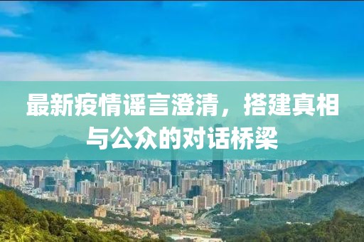 最新疫情谣言澄清，搭建真相与公众的对话桥梁