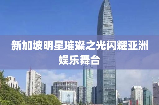 新加坡明星璀璨之光闪耀亚洲娱乐舞台