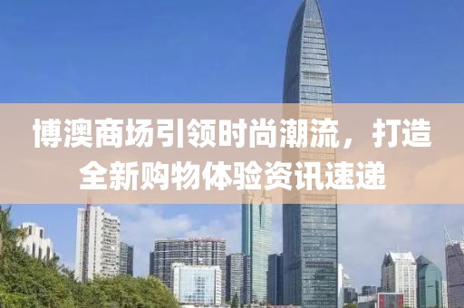 博澳商场引领时尚潮流，打造全新购物体验资讯速递