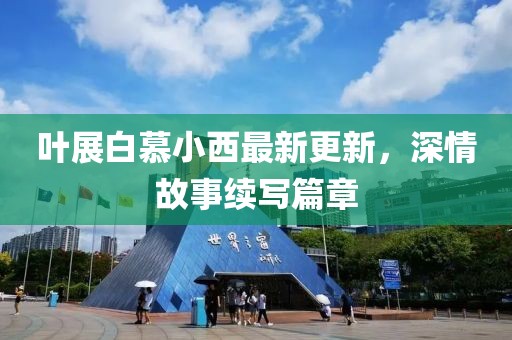 叶展白慕小西最新更新，深情故事续写篇章