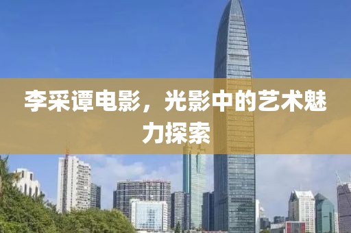 李采谭电影，光影中的艺术魅力探索