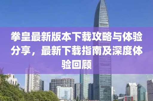 拳皇最新版本下载攻略与体验分享，最新下载指南及深度体验回顾