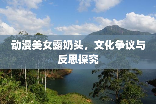 动漫美女露奶头，文化争议与反思探究