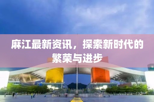 麻江最新资讯，探索新时代的繁荣与进步