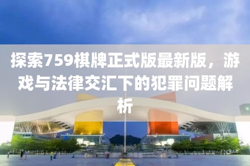 探索759棋牌正式版最新版，游戏与法律交汇下的犯罪问题解析