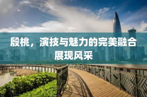 殷桃，演技与魅力的完美融合展现风采