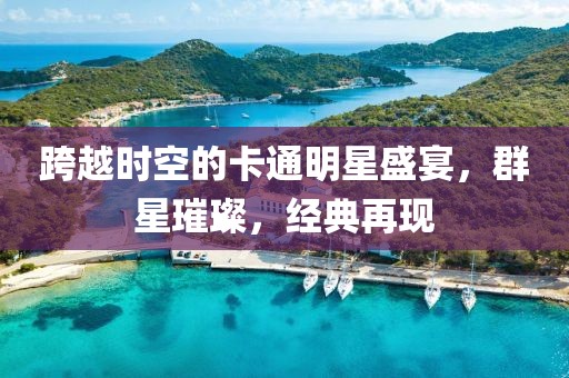 跨越时空的卡通明星盛宴，群星璀璨，经典再现