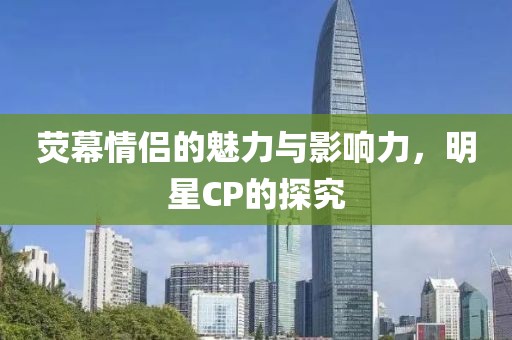 荧幕情侣的魅力与影响力，明星CP的探究