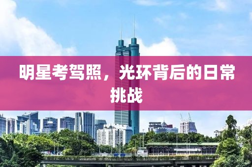 明星考驾照，光环背后的日常挑战