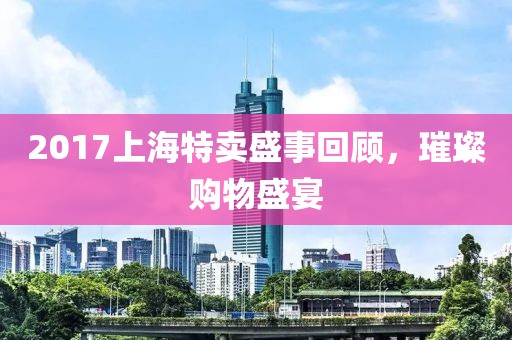 2017上海特卖盛事回顾，璀璨购物盛宴