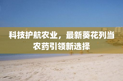 科技护航农业，最新葵花列当农药引领新选择