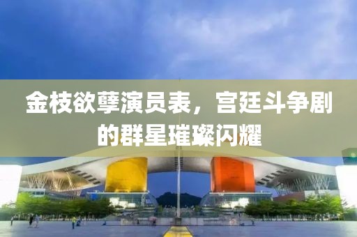 金枝欲孽演员表，宫廷斗争剧的群星璀璨闪耀