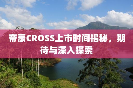 帝豪CROSS上市时间揭秘，期待与深入探索