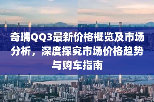 奇瑞QQ3最新价格概览及市场分析，深度探究市场价格趋势与购车指南
