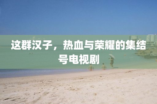 这群汉子，热血与荣耀的集结号电视剧
