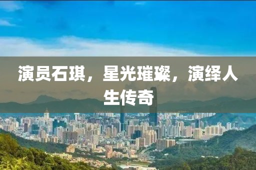 演员石琪，星光璀璨，演绎人生传奇