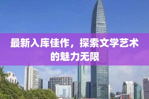 最新入库佳作，探索文学艺术的魅力无限