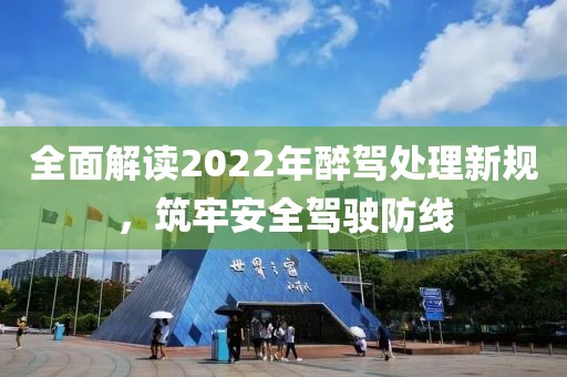 全面解读2022年醉驾处理新规，筑牢安全驾驶防线