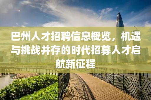 巴州人才招聘信息概览，机遇与挑战并存的时代招募人才启航新征程