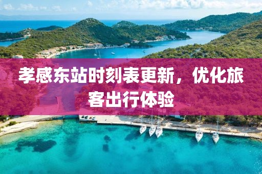 孝感东站时刻表更新，优化旅客出行体验