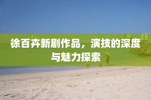 徐百卉新剧作品，演技的深度与魅力探索
