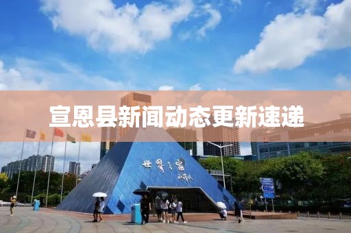 宣恩县新闻动态更新速递