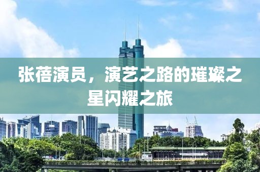 张蓓演员，演艺之路的璀璨之星闪耀之旅