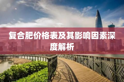 复合肥价格表及其影响因素深度解析
