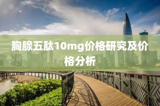 胸腺五肽10mg价格研究及价格分析