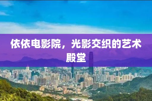依依电影院，光影交织的艺术殿堂