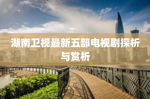 湖南卫视最新五部电视剧探析与赏析