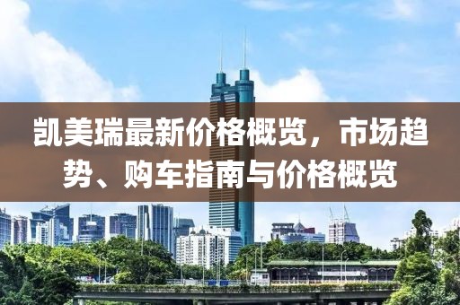 凯美瑞最新价格概览，市场趋势、购车指南与价格概览