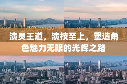演员王道，演技至上，塑造角色魅力无限的光辉之路