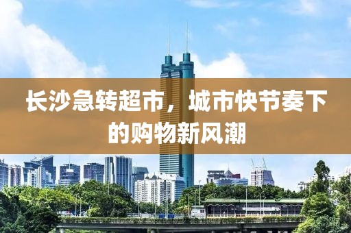 长沙急转超市，城市快节奏下的购物新风潮