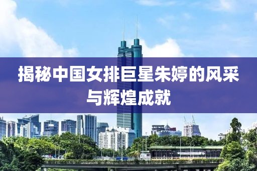 揭秘中国女排巨星朱婷的风采与辉煌成就