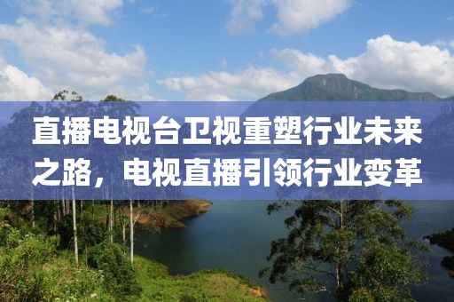 直播电视台卫视重塑行业未来之路，电视直播引领行业变革