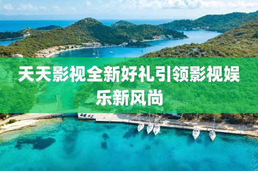 天天影视全新好礼引领影视娱乐新风尚
